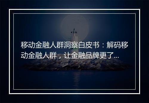移动金融人群洞察白皮书：解码移动金融人群，让金融品牌更了解TA
