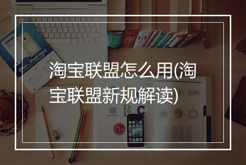 淘宝联盟怎么用(淘宝联盟新规解读)