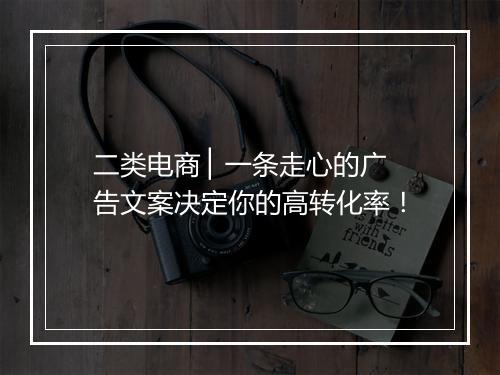 二类电商 ▏一条走心的广告文案决定你的高转化率！