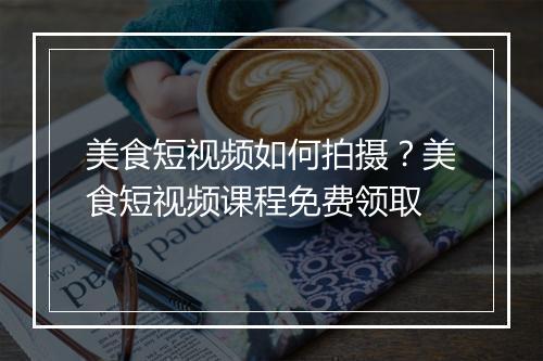 美食短视频如何拍摄？美食短视频课程免费领取