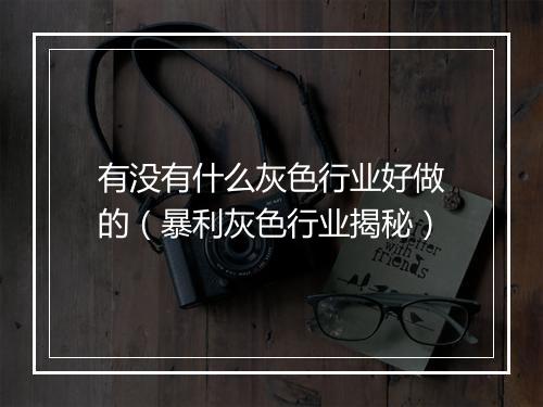 有没有什么灰色行业好做的（暴利灰色行业揭秘）