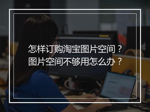怎样订购淘宝图片空间？图片空间不够用怎么办？