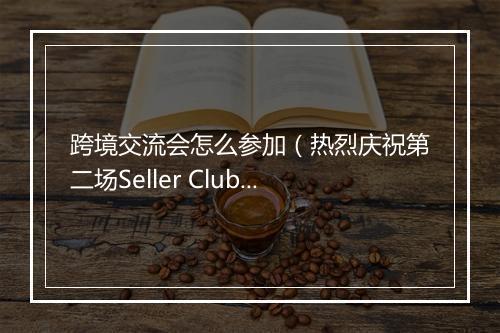 跨境交流会怎么参加（热烈庆祝第二场Seller Club圆满成功）
