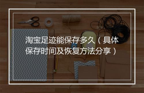 淘宝足迹能保存多久（具体保存时间及恢复方法分享）
