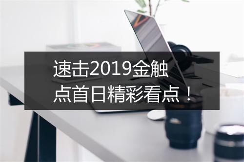 速击2019金触点首日精彩看点！