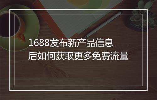 1688发布新产品信息后如何获取更多免费流量