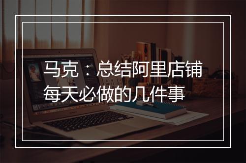 马克：总结阿里店铺每天必做的几件事