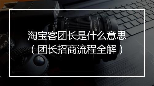 淘宝客团长是什么意思（团长招商流程全解）
