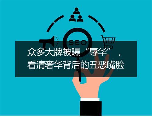 众多大牌被曝“辱华”，看清奢华背后的丑恶嘴脸