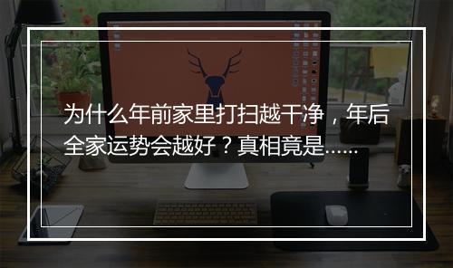 为什么年前家里打扫越干净，年后全家运势会越好？真相竟是……