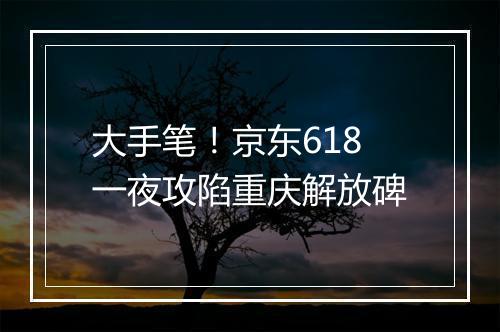 大手笔！京东618一夜攻陷重庆解放碑