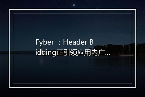 Fyber ：Header Bidding正引领应用内广告变革