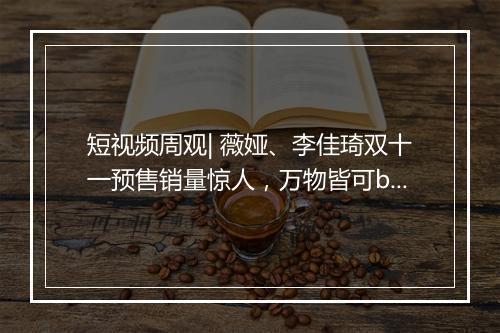 短视频周观| 薇娅、李佳琦双十一预售销量惊人，万物皆可b站，抖音上线K歌小程序