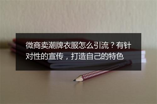 微商卖潮牌衣服怎么引流？有针对性的宣传，打造自己的特色