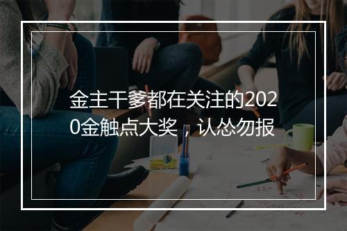 金主干爹都在关注的2020金触点大奖，认怂勿报