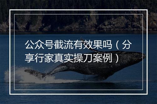 公众号截流有效果吗（分享行家真实操刀案例）