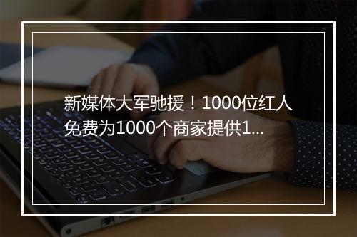 新媒体大军驰援！1000位红人免费为1000个商家提供1万条广告