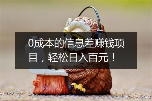 0成本的信息差赚钱项目，轻松日入百元！