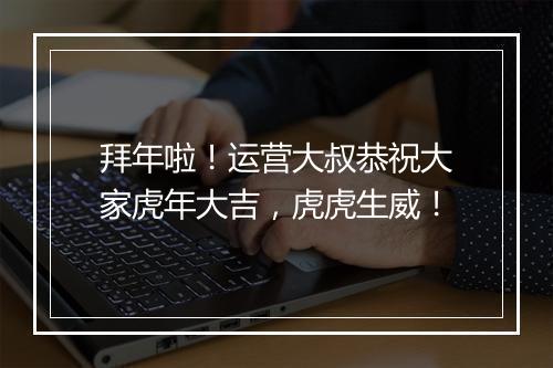拜年啦！运营大叔恭祝大家虎年大吉，虎虎生威！