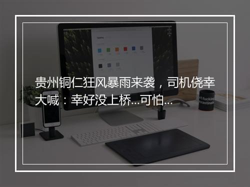 贵州铜仁狂风暴雨来袭，司机侥幸大喊：幸好没上桥...可怕！