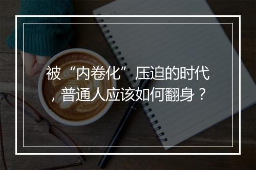 被“内卷化”压迫的时代，普通人应该如何翻身？