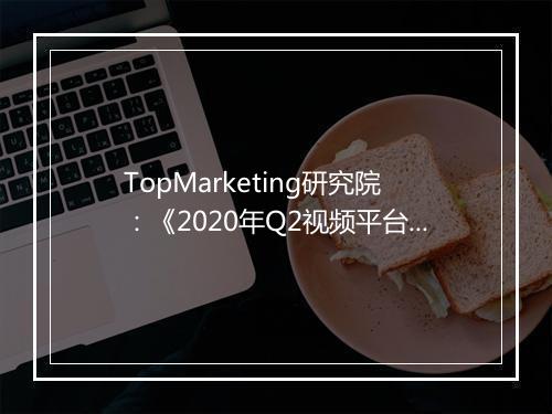 TopMarketing研究院：《2020年Q2视频平台剧集观察报告》
