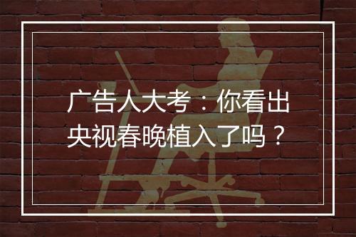 广告人大考：你看出央视春晚植入了吗？
