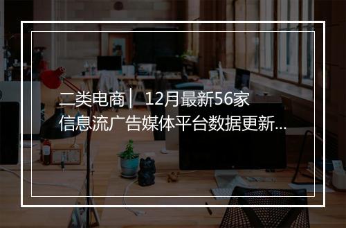 二类电商 ▏ 12月最新56家信息流广告媒体平台数据更新！