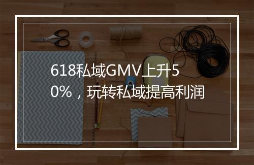 618私域GMV上升50%，玩转私域提高利润