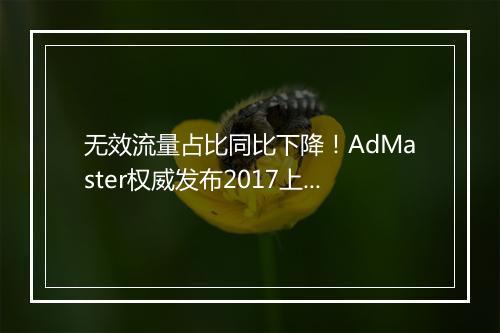无效流量占比同比下降！AdMaster权威发布2017上半年《无效流量白皮书》