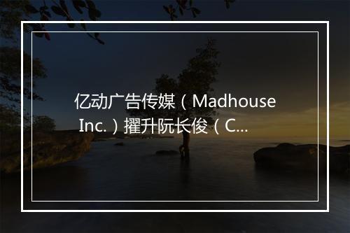 亿动广告传媒（Madhouse Inc.）擢升阮长俊（Charlie Ruan）先生为首席执行官