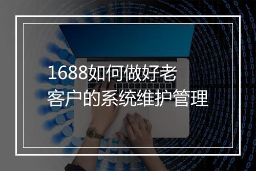 1688如何做好老客户的系统维护管理