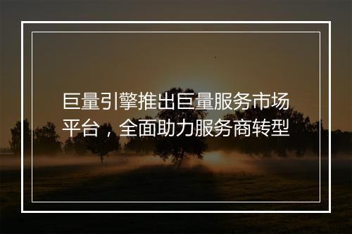 巨量引擎推出巨量服务市场平台，全面助力服务商转型