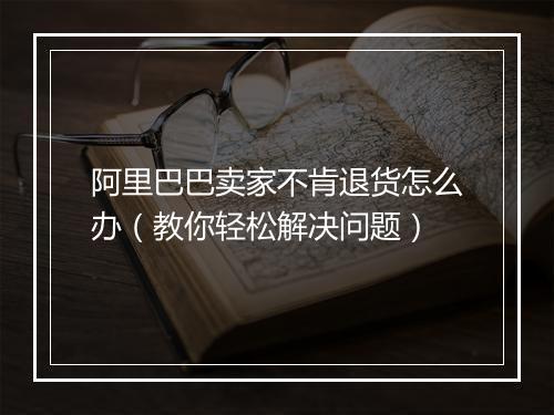 阿里巴巴卖家不肯退货怎么办（教你轻松解决问题）