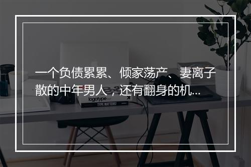 一个负债累累、倾家荡产、妻离子散的中年男人，还有翻身的机会吗？