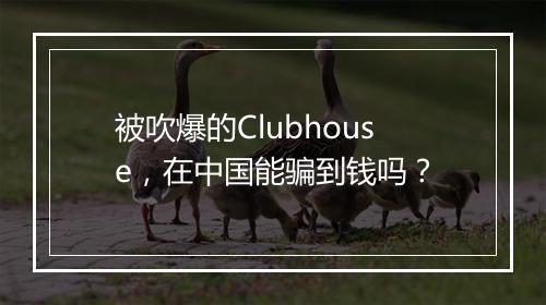 被吹爆的Clubhouse，在中国能骗到钱吗？