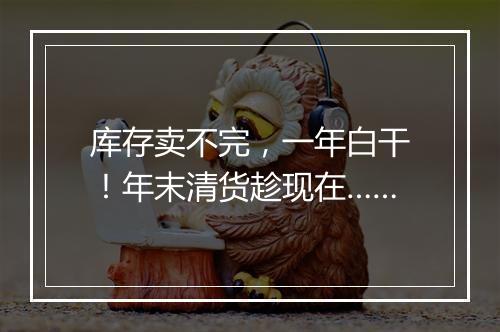 库存卖不完，一年白干！年末清货趁现在……