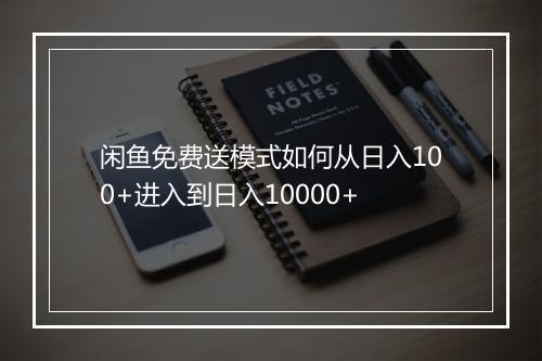 闲鱼免费送模式如何从日入100+进入到日入10000+