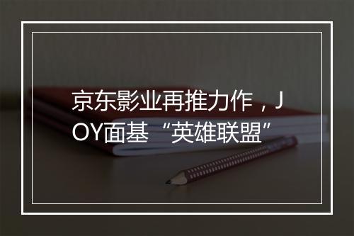 京东影业再推力作，JOY面基“英雄联盟”