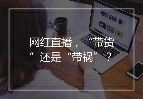 网红直播，“带货”还是“带祸”？