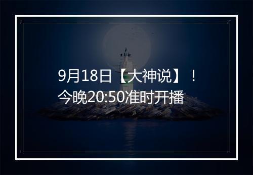 9月18日【大神说】！今晚20:50准时开播