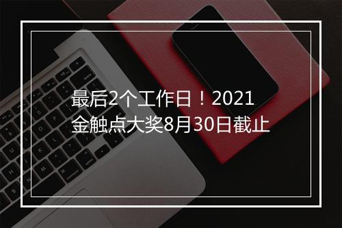 最后2个工作日！2021金触点大奖8月30日截止