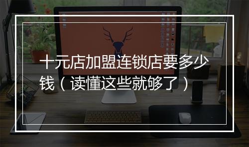 十元店加盟连锁店要多少钱（读懂这些就够了）