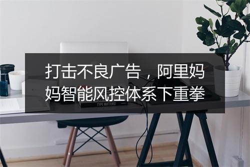 打击不良广告，阿里妈妈智能风控体系下重拳