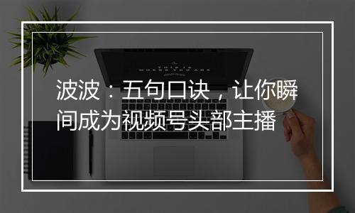 波波：五句口诀，让你瞬间成为视频号头部主播