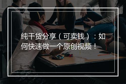 纯干货分享（可卖钱）：如何快速做一个原创视频！