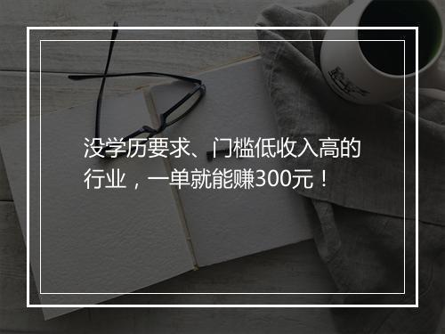 没学历要求、门槛低收入高的行业，一单就能赚300元！