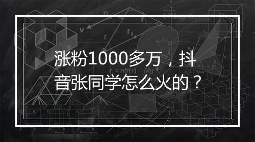 涨粉1000多万，抖音张同学怎么火的？