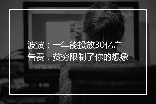 波波：一年能投放30亿广告费，贫穷限制了你的想象