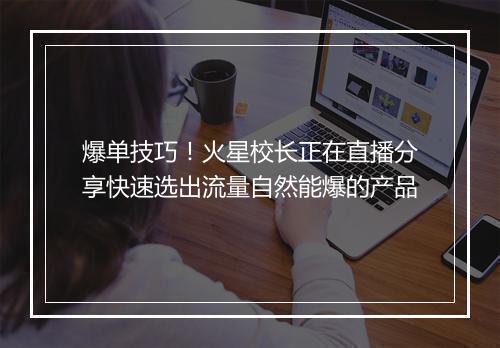 爆单技巧！火星校长正在直播分享快速选出流量自然能爆的产品